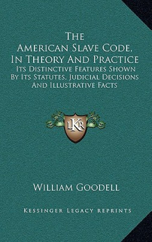 Carte The American Slave Code, in Theory and Practice: Its Distinctive Features Shown by Its Statutes, Judicial Decisions and Illustrative Facts William Goodell