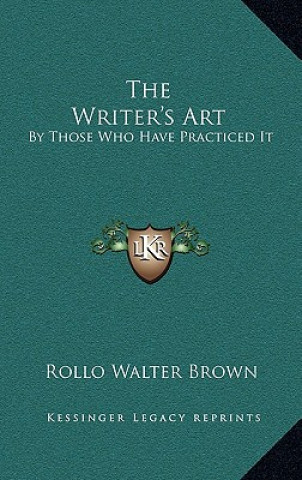 Книга The Writer's Art: By Those Who Have Practiced It Rollo Walter Brown