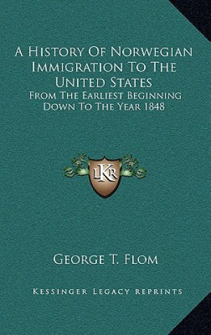 Kniha A History Of Norwegian Immigration To The United States: From The Earliest Beginning Down To The Year 1848 George Tobias Flom