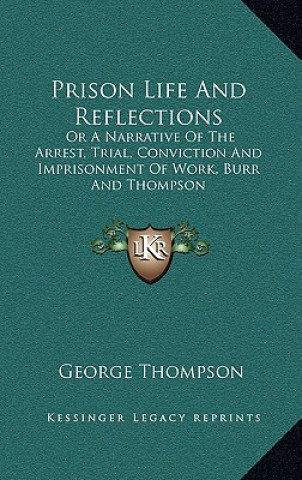 Kniha Prison Life and Reflections: Or a Narrative of the Arrest, Trial, Conviction and Imprisonment of Work, Burr and Thompson George Thompson