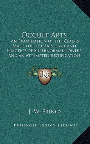 Kniha Occult Arts: An Examination of the Claims Made for the Existence and Practice of Supernormal Powers and an Attempted Justification J. W. Frings