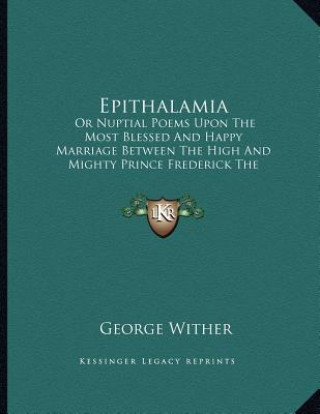 Könyv Epithalamia: Or Nuptial Poems Upon The Most Blessed And Happy Marriage Between The High And Mighty Prince Frederick The Fifth George Wither