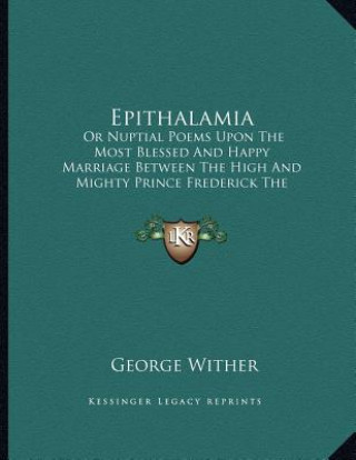 Book Epithalamia: Or Nuptial Poems Upon The Most Blessed And Happy Marriage Between The High And Mighty Prince Frederick The Fifth George Wither