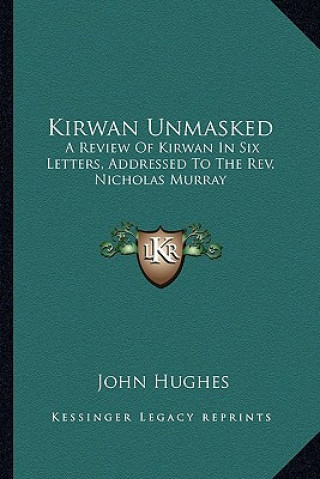 Carte Kirwan Unmasked: A Review of Kirwan in Six Letters, Addressed to the REV. Nicholas Murray John Hughes