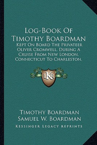 Kniha Log-Book of Timothy Boardman: Kept on Board the Privateer Oliver Cromwell, During a Cruise from New London, Connecticut to Charleston, South Carolin Timothy Boardman