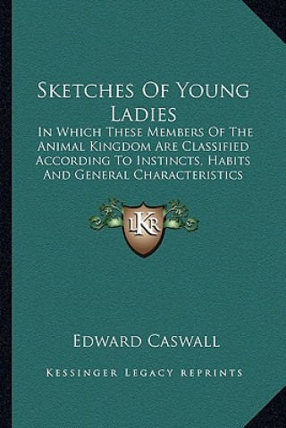 Könyv Sketches of Young Ladies: In Which These Members of the Animal Kingdom Are Classified According to Instincts, Habits and General Characteristics Edward Caswall