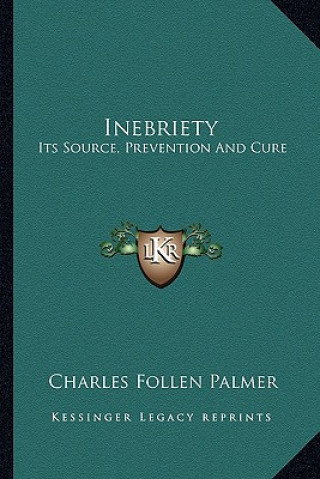 Kniha Inebriety: Its Source, Prevention and Cure Charles Follen Palmer