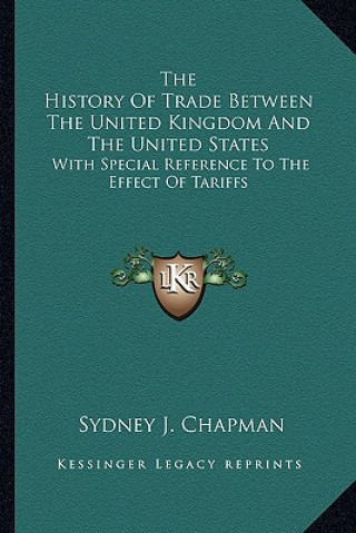 Carte The History Of Trade Between The United Kingdom And The United States: With Special Reference To The Effect Of Tariffs Sydney J. Chapman
