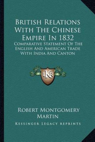 Kniha British Relations with the Chinese Empire in 1832: Comparative Statement of the English and American Trade with India and Canton Robert Montgomery Martin