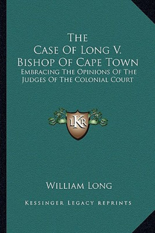 Kniha The Case of Long V. Bishop of Cape Town: Embracing the Opinions of the Judges of the Colonial Court William Long