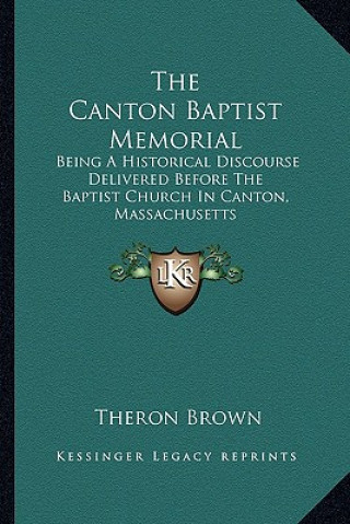 Carte The Canton Baptist Memorial: Being a Historical Discourse Delivered Before the Baptist Church in Canton, Massachusetts Theron Brown