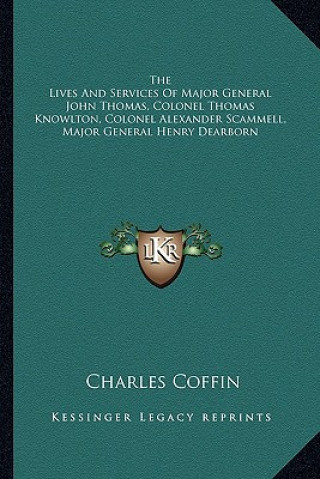 Kniha The Lives and Services of Major General John Thomas, Colonel Thomas Knowlton, Colonel Alexander Scammell, Major General Henry Dearborn Charles Coffin