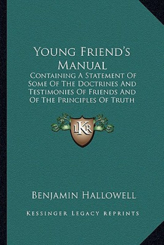 Könyv Young Friend's Manual: Containing a Statement of Some of the Doctrines and Testimonies of Friends and of the Principles of Truth Professed by Benjamin Hallowell