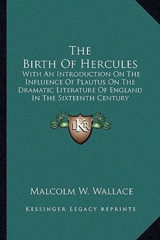 Kniha The Birth of Hercules: With an Introduction on the Influence of Plautus on the Dramatic Literature of England in the Sixteenth Century Malcolm W. Wallace