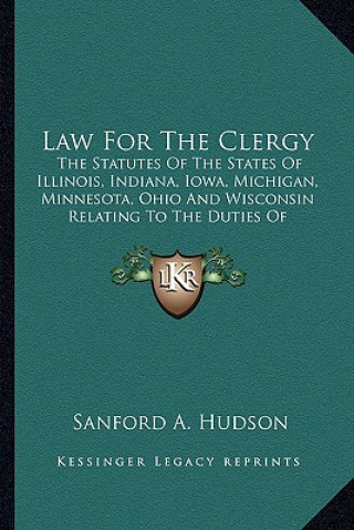 Kniha Law for the Clergy: The Statutes of the States of Illinois, Indiana, Iowa, Michigan, Minnesota, Ohio and Wisconsin Relating to the Duties Sanford A. Hudson