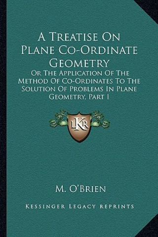 Knjiga A Treatise on Plane Co-Ordinate Geometry: Or the Application of the Method of Co-Ordinates to the Solution of Problems in Plane Geometry, Part I M. O'Brien