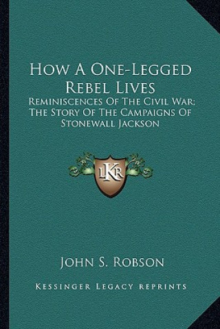 Carte How a One-Legged Rebel Lives: Reminiscences of the Civil War; The Story of the Campaigns of Stonewall Jackson John S. Robson