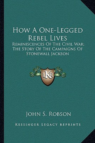 Книга How a One-Legged Rebel Lives: Reminiscences of the Civil War; The Story of the Campaigns of Stonewall Jackson John S. Robson