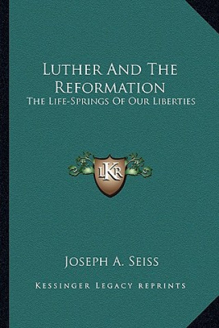 Kniha Luther and the Reformation: The Life-Springs of Our Liberties Joseph a. Seiss