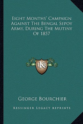 Knjiga Eight Months' Campaign Against the Bengal Sepoy Army, During the Mutiny of 1857 George Bourchier