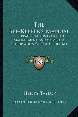 Książka The Bee-Keeper's Manual: Or Practical Hints on the Management and Complete Preservation of the Honey-Bee Henry Taylor