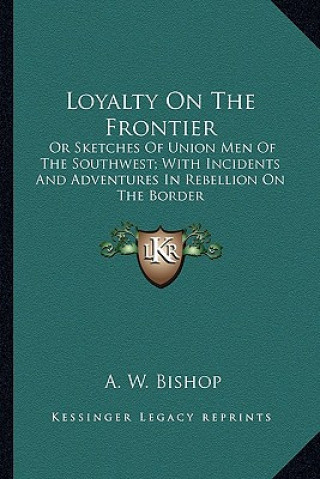 Książka Loyalty on the Frontier: Or Sketches of Union Men of the Southwest; With Incidents and Adventures in Rebellion on the Border A. W. Bishop