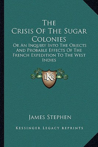 Kniha The Crisis of the Sugar Colonies: Or an Inquiry Into the Objects and Probable Effects of the French Expedition to the West Indies: In Four Letters to James Stephen