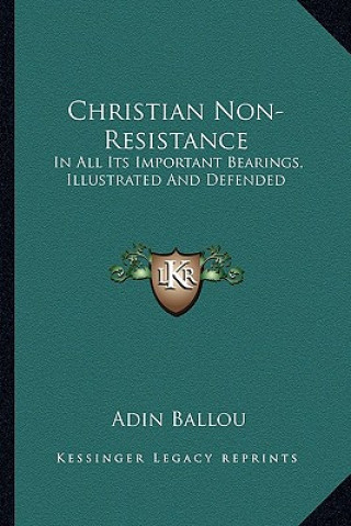 Carte Christian Non-Resistance: In All Its Important Bearings, Illustrated and Defended Adin Ballou