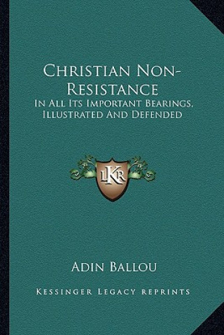 Kniha Christian Non-Resistance: In All Its Important Bearings, Illustrated and Defended Adin Ballou