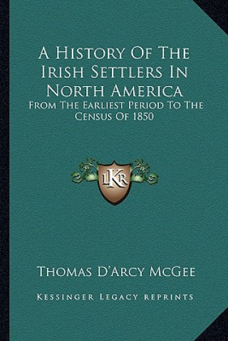 Kniha A History Of The Irish Settlers In North America: From The Earliest Period To The Census Of 1850 Thomas D. McGee