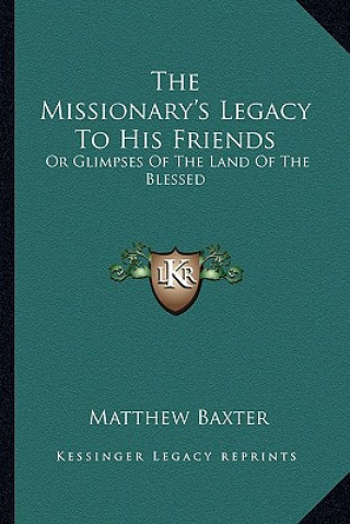 Livro The Missionary's Legacy to His Friends: Or Glimpses of the Land of the Blessed Matthew Baxter