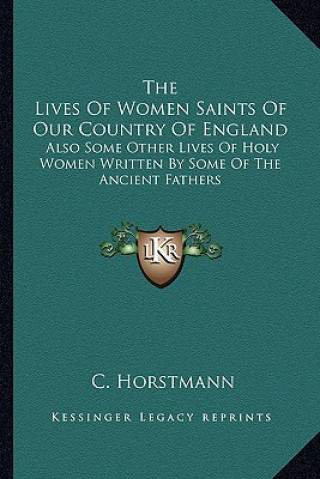 Książka The Lives of Women Saints of Our Country of England: Also Some Other Lives of Holy Women Written by Some of the Ancient Fathers C. Horstmann