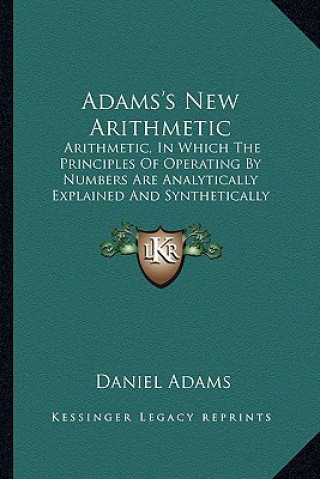 Kniha Adams's New Arithmetic: Arithmetic, in Which the Principles of Operating by Numbers Are Analytically Explained and Synthetically Applied Daniel Adams