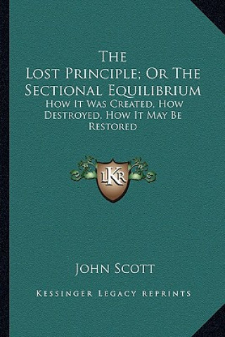 Kniha The Lost Principle; Or the Sectional Equilibrium: How It Was Created, How Destroyed, How It May Be Restored John Scott