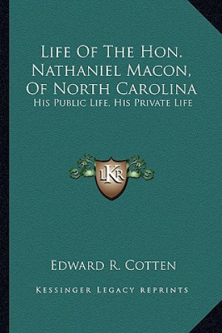 Könyv Life of the Hon. Nathaniel Macon, of North Carolina: His Public Life, His Private Life Edward R. Cotten