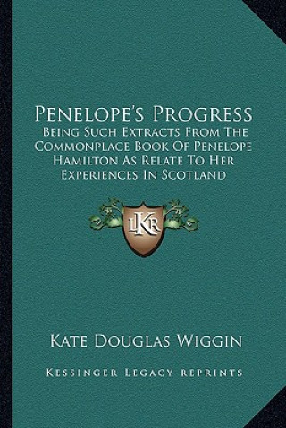 Kniha Penelope's Progress: Being Such Extracts from the Commonplace Book of Penelope Hamilton as Relate to Her Experiences in Scotland Kate Douglas Wiggin