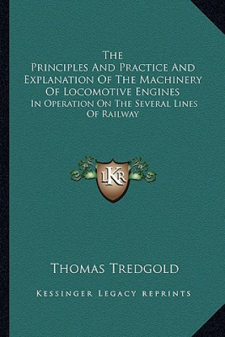 Kniha The Principles and Practice and Explanation of the Machinery of Locomotive Engines: In Operation on the Several Lines of Railway Thomas Tredgold