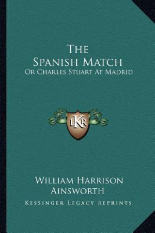 Książka The Spanish Match: Or Charles Stuart At Madrid William Harrison Ainsworth