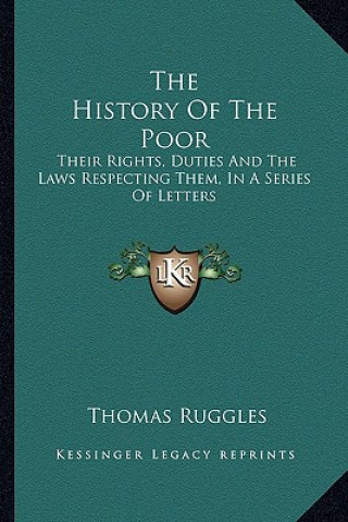 Kniha The History of the Poor: Their Rights, Duties and the Laws Respecting Them, in a Series of Letters Thomas Ruggles