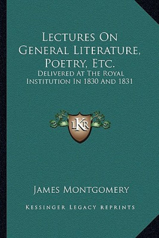 Libro Lectures on General Literature, Poetry, Etc.: Delivered at the Royal Institution in 1830 and 1831 James Montgomery