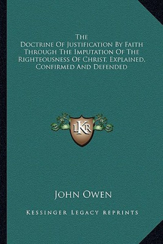 Knjiga The Doctrine of Justification by Faith Through the Imputation of the Righteousness of Christ, Explained, Confirmed and Defended John Owen