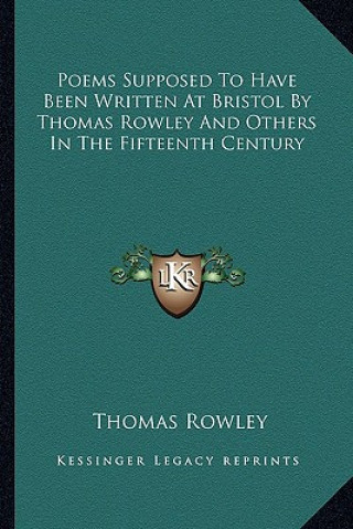 Carte Poems Supposed to Have Been Written at Bristol by Thomas Rowley and Others in the Fifteenth Century Thomas Rowley