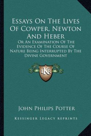 Livre Essays on the Lives of Cowper, Newton and Heber: Or an Examination of the Evidence of the Course of Nature Being Interrupted by the Divine Government John Philips Potter