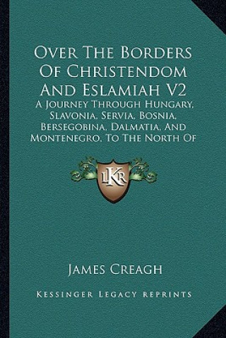 Kniha Over the Borders of Christendom and Eslamiah V2: A Journey Through Hungary, Slavonia, Servia, Bosnia, Bersegobina, Dalmatia, and Montenegro, to the No James Creagh