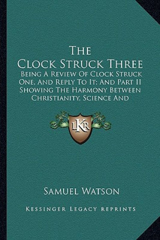 Knjiga The Clock Struck Three: Being a Review of Clock Struck One, and Reply to It; And Part II Showing the Harmony Between Christianity, Science and Samuel Watson