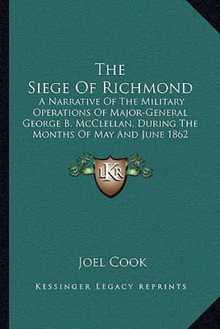 Книга The Siege of Richmond: A Narrative of the Military Operations of Major-General George B. McClellan, During the Months of May and June 1862 Joel Cook
