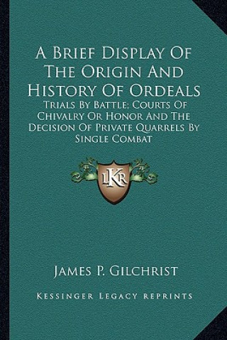 Książka A Brief Display Of The Origin And History Of Ordeals: Trials By Battle; Courts Of Chivalry Or Honor And The Decision Of Private Quarrels By Single Com James P. Gilchrist