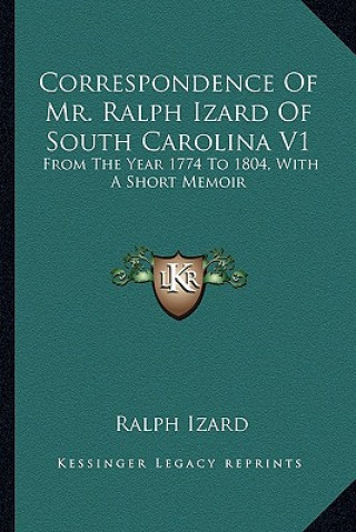 Kniha Correspondence of Mr. Ralph Izard of South Carolina V1: From the Year 1774 to 1804, with a Short Memoir Ralph Izard