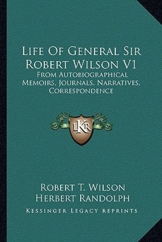 Kniha Life of General Sir Robert Wilson V1: From Autobiographical Memoirs, Journals, Narratives, Correspondence Robert T. Wilson
