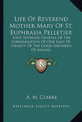 Kniha Life of Reverend Mother Mary of St. Euphrasia Pelletier: First Superior General of the Congregation of Our Lady of Charity of the Good Shepherd of Ang A. M. Clarke